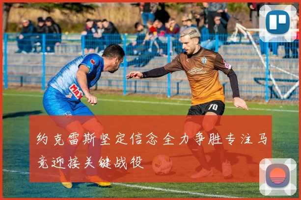 约克雷斯坚定信念全力争胜专注马竞迎接关键战役