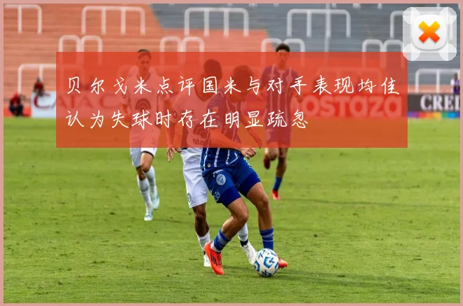 贝尔戈米点评国米与对手表现均佳认为失球时存在明显疏忽