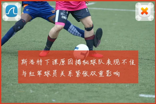 斯洛特下课原因揭秘球队表现不佳与红军球员关系紧张双重影响