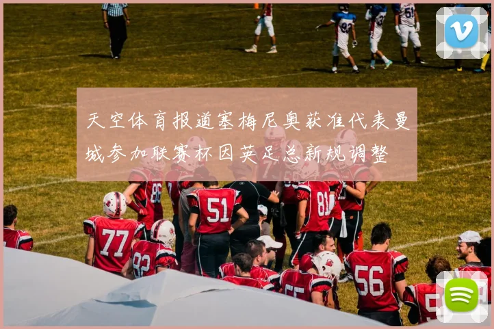 天空体育报道塞梅尼奥获准代表曼城参加联赛杯因英足总新规调整