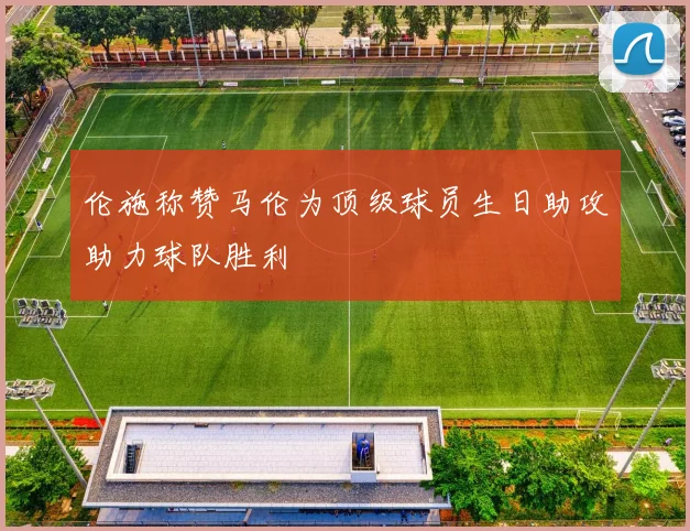 伦施称赞马伦为顶级球员生日助攻助力球队胜利
