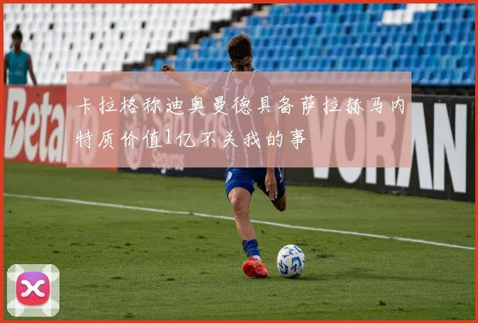 卡拉格称迪奥曼德具备萨拉赫马内特质价值1亿不关我的事