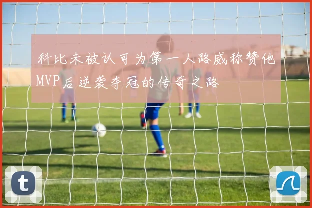 科比未被认可为第一人路威称赞他MVP后逆袭夺冠的传奇之路