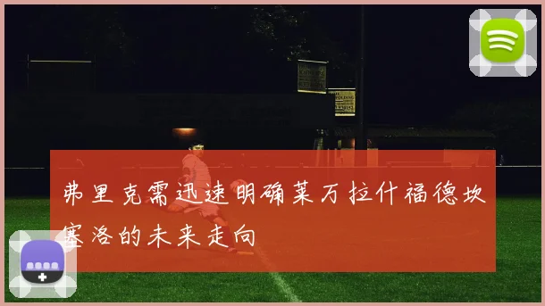 弗里克需迅速明确莱万拉什福德坎塞洛的未来走向