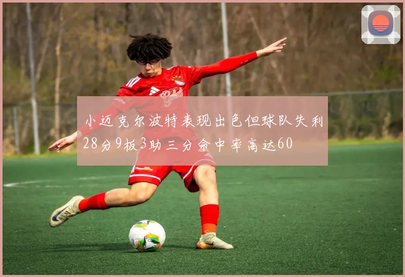 小迈克尔波特表现出色但球队失利28分9板3助三分命中率高达60