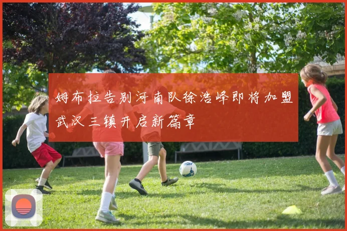 姆布拉告别河南队徐浩峰即将加盟武汉三镇开启新篇章
