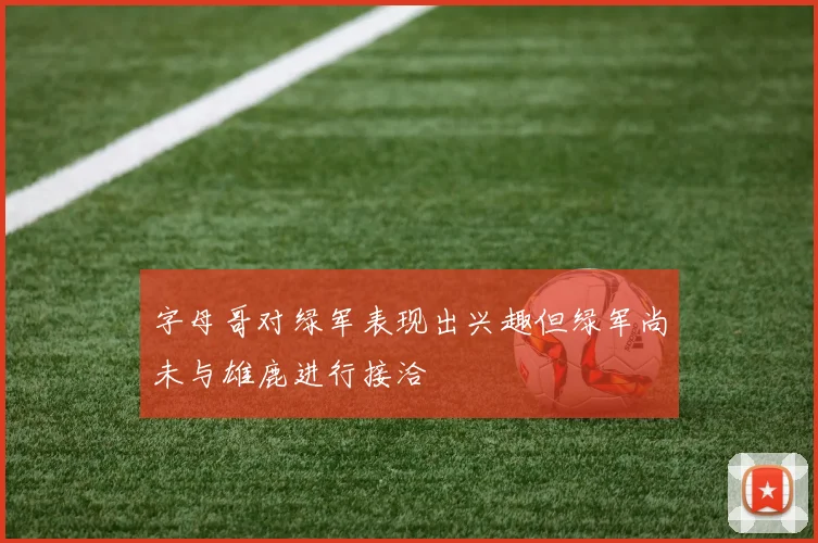 字母哥对绿军表现出兴趣但绿军尚未与雄鹿进行接洽