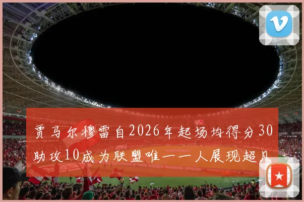 贾马尔穆雷自2026年起场均得分30助攻10成为联盟唯一一人展现超凡实力