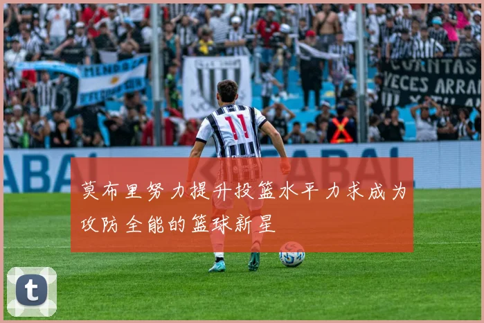 莫布里努力提升投篮水平力求成为攻防全能的篮球新星