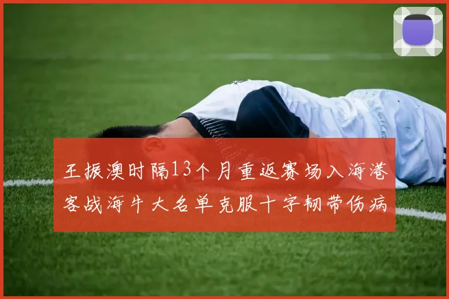 王振澳时隔13个月重返赛场入海港客战海牛大名单克服十字韧带伤病挑战