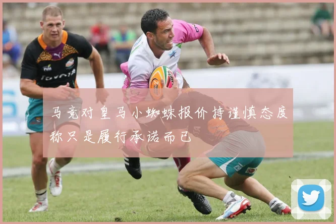 马竞对皇马小蜘蛛报价持谨慎态度称只是履行承诺而已