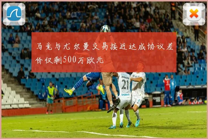 马竞与尤尔曼交易接近达成协议差价仅剩500万欧元