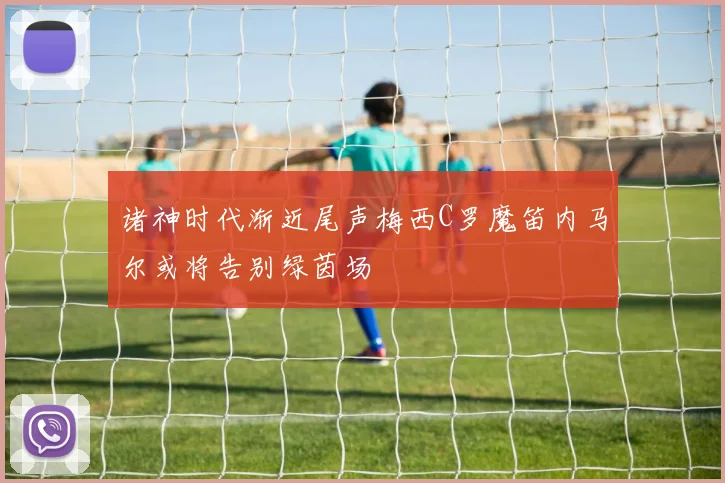 诸神时代渐近尾声梅西C罗魔笛内马尔或将告别绿茵场