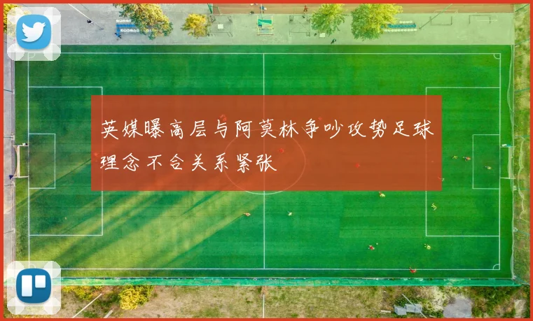 英媒曝高层与阿莫林争吵攻势足球理念不合关系紧张
