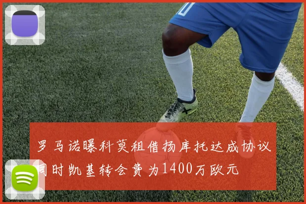 罗马诺曝科莫租借扬库托达成协议同时凯基转会费为1400万欧元