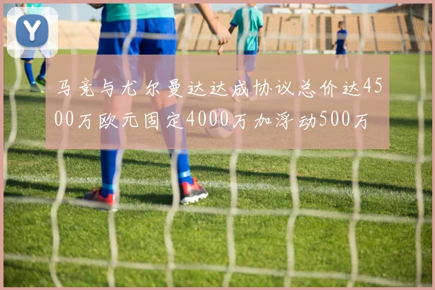 马竞与尤尔曼达达成协议总价达4500万欧元固定4000万加浮动500万