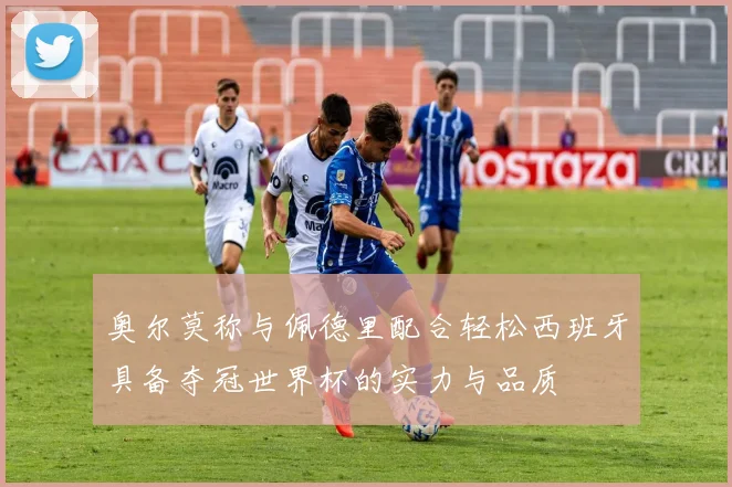 奥尔莫称与佩德里配合轻松西班牙具备夺冠世界杯的实力与品质