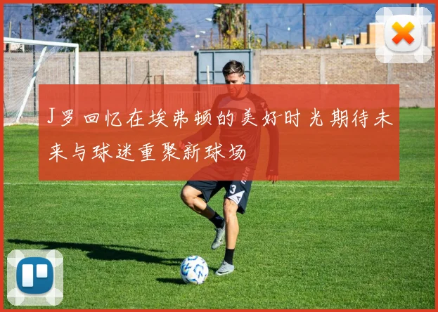 J罗回忆在埃弗顿的美好时光期待未来与球迷重聚新球场
