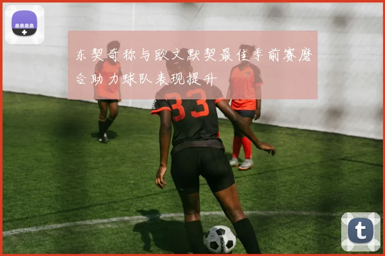 东契奇称与欧文默契最佳季前赛磨合助力球队表现提升