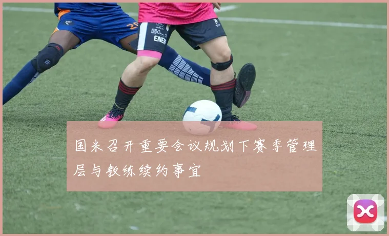 国米召开重要会议规划下赛季管理层与教练续约事宜