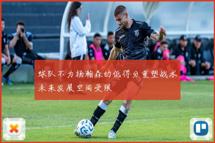 球队不为杨瀚森的低得分重塑战术未来发展空间受限