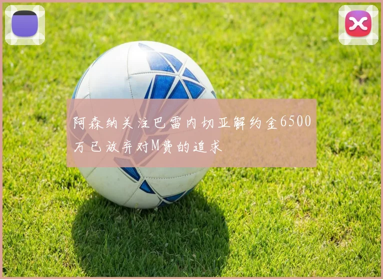 阿森纳关注巴雷内切亚解约金6500万已放弃对M费的追求
