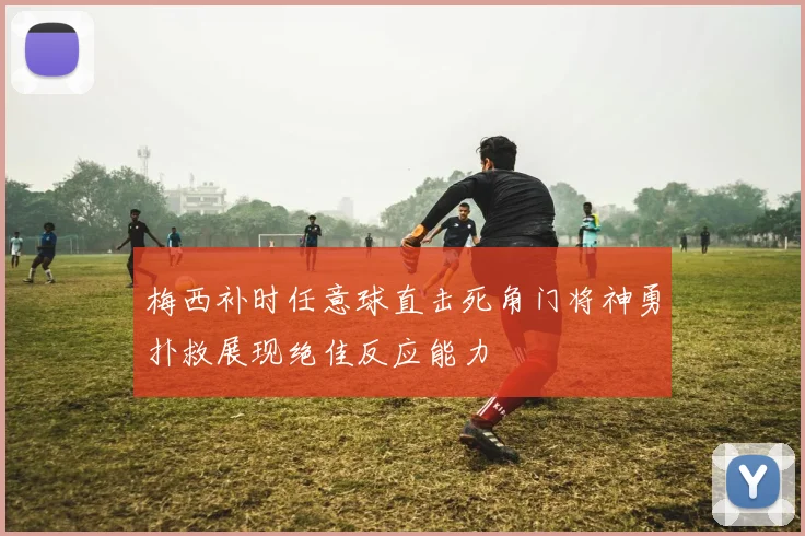 梅西补时任意球直击死角门将神勇扑救展现绝佳反应能力