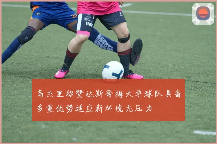 乌杰里称赞达斯蒂梅大学球队具备多重优势适应新环境无压力
