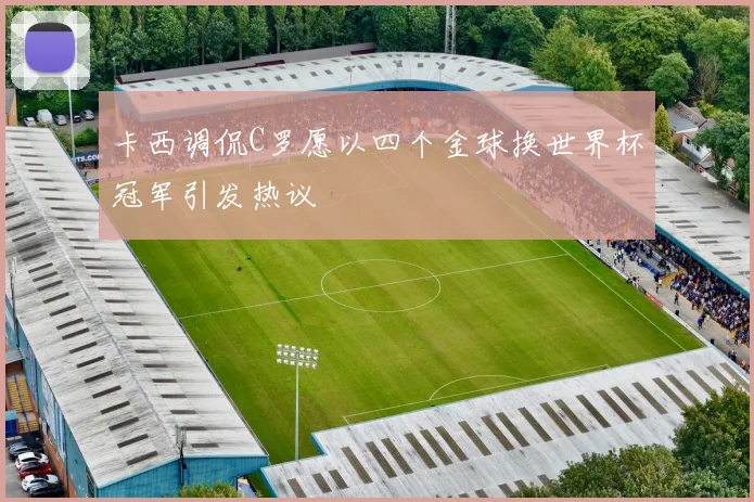 卡西调侃C罗愿以四个金球换世界杯冠军引发热议