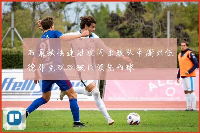 布莱顿快速进攻闪击狼队辛谢尔伍德邓克双双破门领先两球
